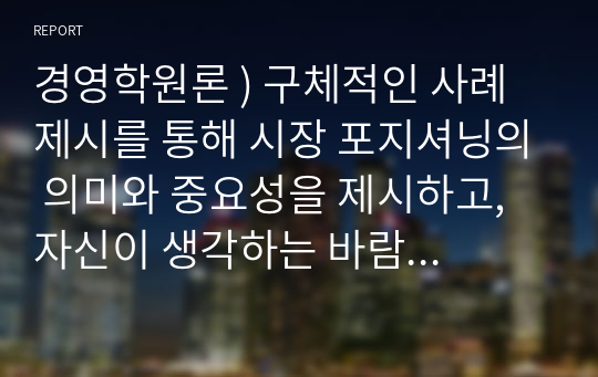 경영학원론 ) 구체적인 사례 제시를 통해 시장 포지셔닝의 의미와 중요성을 제시하고, 자신이 생각하는 바람직한 시장 포지셔닝에 대해 기술하시오.