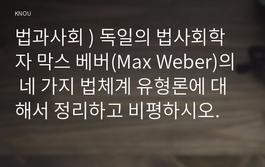 법과사회 ) 독일의 법사회학자 막스 베버(Max Weber)의 네 가지 법체계 유형론에 대해서 정리하고 비평하시오.