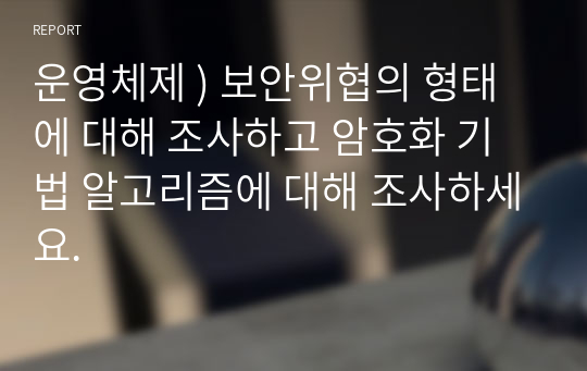 운영체제 ) 보안위협의 형태에 대해 조사하고 암호화 기법 알고리즘에 대해 조사하세요.