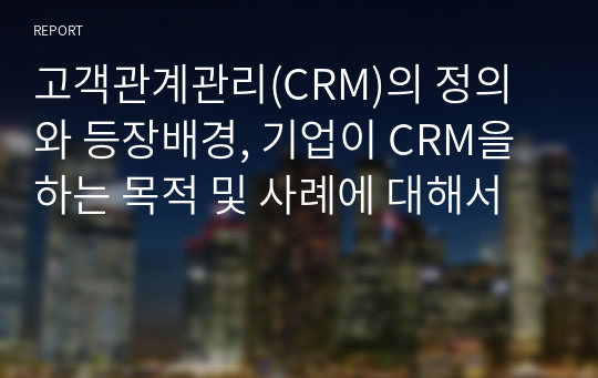 고객관계관리(CRM)의 정의와 등장배경, 기업이 CRM을 하는 목적 및 사례에 대해서