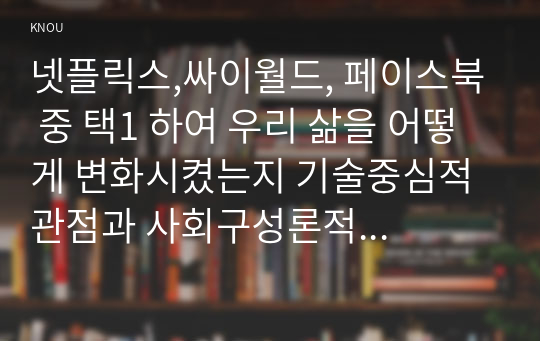 넷플릭스,싸이월드, 페이스북 중 택1 하여 우리 삶을 어떻게 변화시켰는지 기술중심적 관점과 사회구성론적 관점에서 각각 설명해 보시오