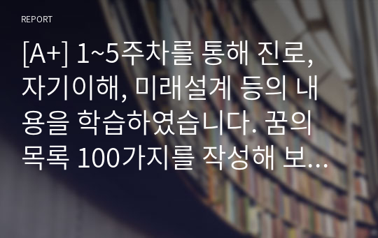 [A+] 1~5주차를 통해 진로, 자기이해, 미래설계 등의 내용을 학습하였습니다. 꿈의 목록 100가지를 작성해 보고 작성 후 느낀 점과 앞으로 어떻게 실천할 것인지에 대한 구체적인 방안을 제시하시오.