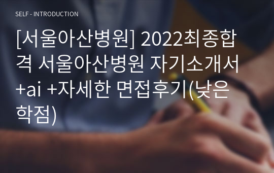 [서울아산병원] 2022빅파이브2군데 최종합격 서울아산병원 자기소개서 +ai +자세한 면접후기(낮은 학점)