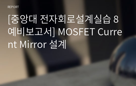 [중앙대 전자회로설계실습 8 예비보고서] MOSFET Current Mirror 설계