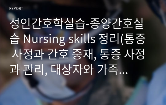 성인간호학실습-종양간호실습 Nursing skills 정리(통증 사정과 간호 중재, 통증 사정과 관리, 대상자와 가족을 위한 비애 지지,중심정맥관 관련 혈류감염, 멸균 영역 준비, 멸균 가운과 장갑, 투약 PCA 관리, 격리 지침, 수술 후 간호)