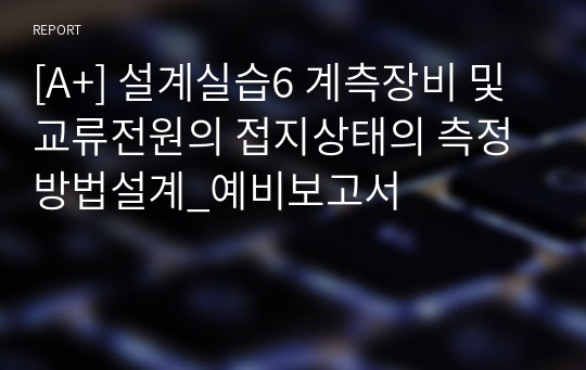 [A+] 설계실습6 계측장비 및 교류전원의 접지상태의 측정방법설계_예비보고서