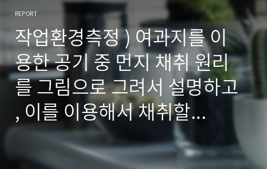 작업환경측정 ) 여과지를 이용한 공기 중 먼지 채취 원리를 그림으로 그려서 설명하고, 이를 이용해서 채취할 수 있는 화학물질 5가지를 예로 드시오.