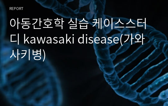 아동간호학 실습 케이스스터디 kawasaki disease(가와사키병)