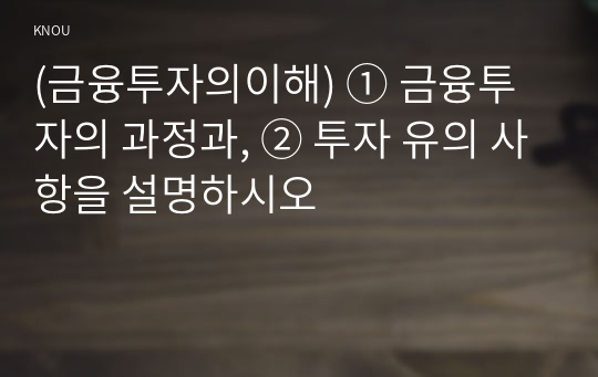 (금융투자의이해) ① 금융투자의 과정과, ② 투자 유의 사항을 설명하시오