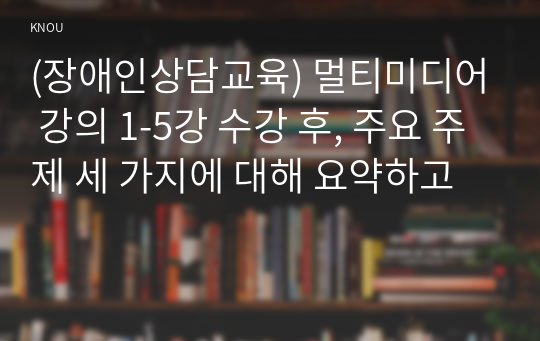 (장애인상담교육) 멀티미디어 강의 1-5강 수강 후, 주요 주제 세 가지에 대해 요약하고