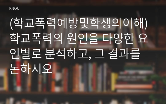 (학교폭력예방및학생의이해) 학교폭력의 원인을 다양한 요인별로 분석하고, 그 결과를 논하시오