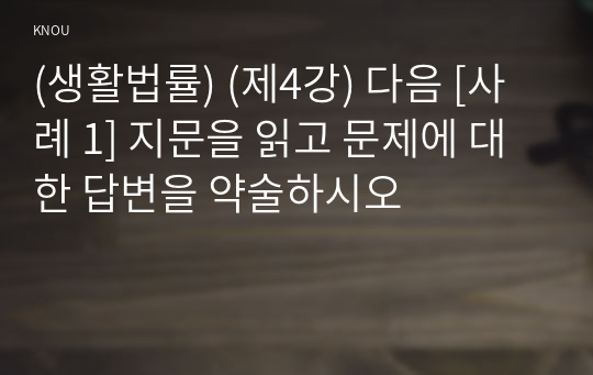 (생활법률) (제4강) 다음 [사례 1] 지문을 읽고 문제에 대한 답변을 약술하시오