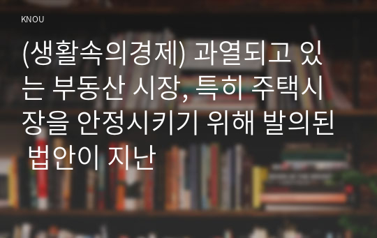 (생활속의경제) 과열되고 있는 부동산 시장, 특히 주택시장을 안정시키기 위해 발의된 법안이 지난