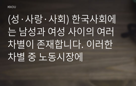 (성·사랑·사회) 한국사회에는 남성과 여성 사이의 여러 차별이 존재합니다. 이러한 차별 중 노동시장에