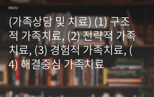 (가족상담 및 치료) (1) 구조적 가족치료, (2) 전략적 가족치료, (3) 경험적 가족치료, (4) 해결중심 가족치료