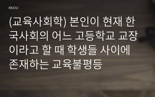 (교육사회학) 본인이 현재 한국사회의 어느 고등학교 교장이라고 할 때 학생들 사이에 존재하는 교육불평등