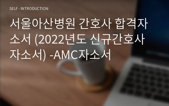 서울아산병원 간호사 합격자소서 (2022년도 신규간호사 자소서) -AMC자소서