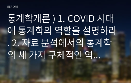 통계학개론 ) 1. COVID 시대에 통계학의 역할을 설명하라. 2. 자료 분석에서의 통계학의 세 가지 구체적인 역할을 설명하라.