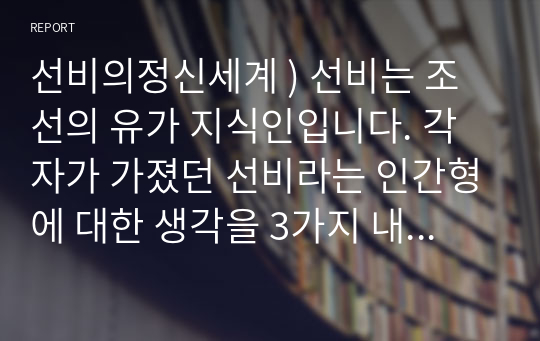 선비의정신세계 ) 선비는 조선의 유가 지식인입니다. 각자가 가졌던 선비라는 인간형에 대한 생각을 3가지 내외로 제시하고 각각의 이유를 함께 기술하시오.