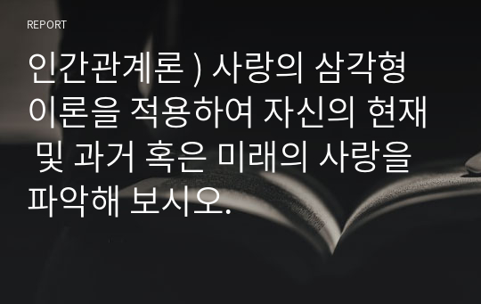 인간관계론 ) 사랑의 삼각형 이론을 적용하여 자신의 현재 및 과거 혹은 미래의 사랑을 파악해 보시오.