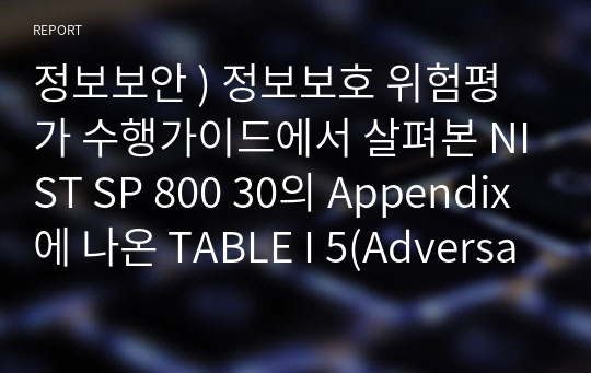 정보보안 ) 정보보호 위험평가 수행가이드에서 살펴본 NIST SP 800 30의 Appendix에 나온 TABLE I 5(Adversarial Risk)와 TABLE I 7(Non-Adversarial Risk) 템플릿의 예제를 작성.