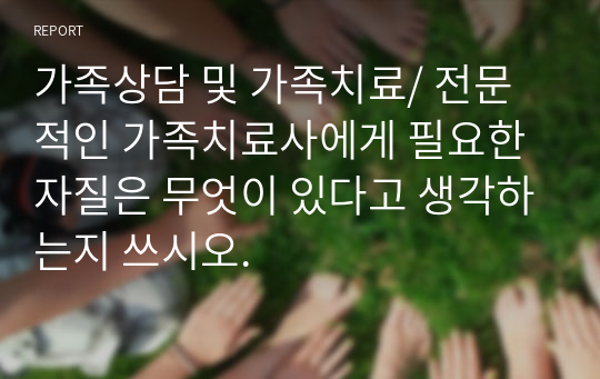 가족상담 및 가족치료/ 전문적인 가족치료사에게 필요한 자질은 무엇이 있다고 생각하는지 쓰시오.