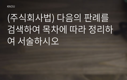 (주식회사법) 다음의 판례를 검색하여 목차에 따라 정리하여 서술하시오