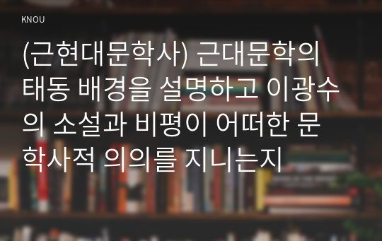 (근현대문학사) 근대문학의 태동 배경을 설명하고 이광수의 소설과 비평이 어떠한 문학사적 의의를 지니는지