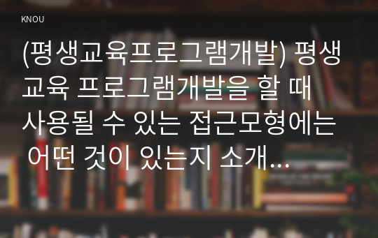 (평생교육프로그램개발) 평생교육 프로그램개발을 할 때 사용될 수 있는 접근모형에는 어떤 것이 있는지 소개하고 각 모형의 특징과 방법에