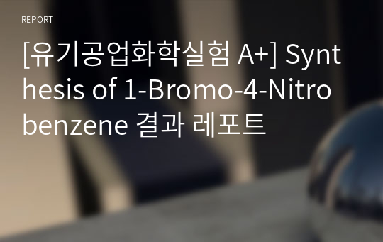 [유기공업화학실험 A+] Synthesis of 1-Bromo-4-Nitrobenzene 결과 레포트