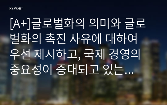 [A+]글로벌화의 의미와 글로벌화의 촉진 사유에 대하여 우선 제시하고, 국제 경영의 중요성이 증대되고 있는 사유에 대해여 논하시요.