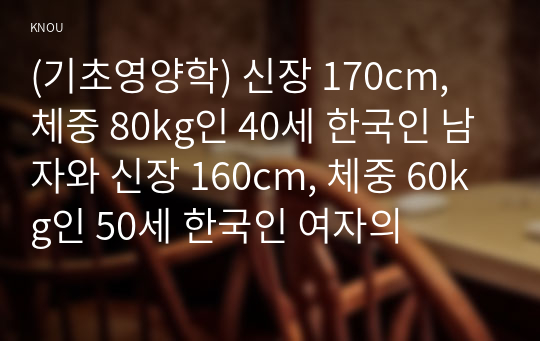 (기초영양학) 신장 170cm, 체중 80kg인 40세 한국인 남자와 신장 160cm, 체중 60kg인 50세 한국인 여자의