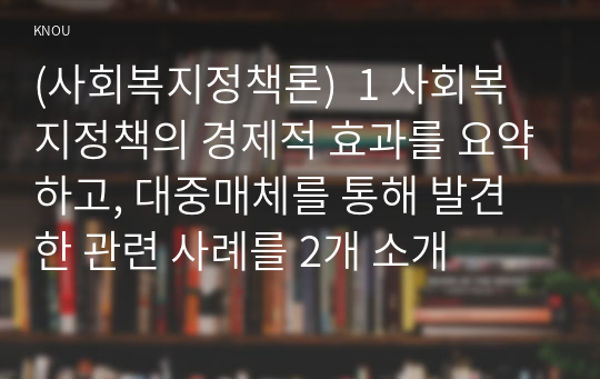 (사회복지정책론)  1 사회복지정책의 경제적 효과를 요약하고, 대중매체를 통해 발견한 관련 사례를 2개 소개