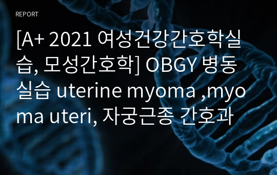 [A+ 2021 여성건강간호학실습, 모성간호학] OBGY 병동 실습 uterine myoma ,myoma uteri, 자궁근종 간호과정