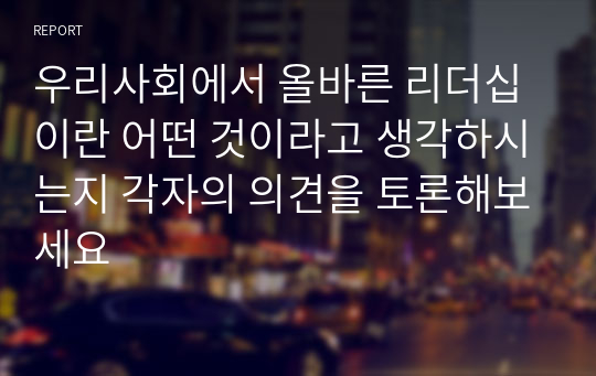 우리사회에서 올바른 리더십이란 어떤 것이라고 생각하시는지 각자의 의견을 토론해보세요