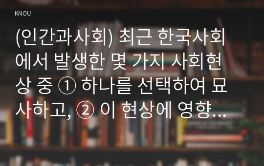 (인간과사회) 최근 한국사회에서 발생한 몇 가지 사회현상 중 ① 하나를 선택하여 묘사하고, ② 이 현상에 영향을 주는 사회구조적 요인