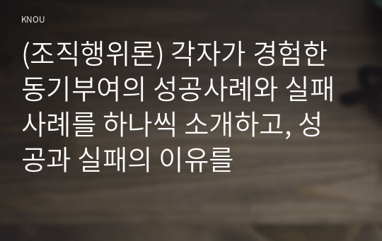 (조직행위론) 각자가 경험한 동기부여의 성공사례와 실패사례를 하나씩 소개하고, 성공과 실패의 이유를