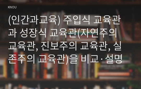 (인간과교육) 주입식 교육관과 성장식 교육관(자연주의 교육관, 진보주의 교육관, 실존주의 교육관)을 비교·설명