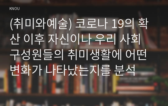 (취미와예술) 코로나 19의 확산 이후 자신이나 우리 사회 구성원들의 취미생활에 어떤 변화가 나타났는지를 분석