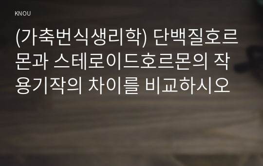 (가축번식생리학) 단백질호르몬과 스테로이드호르몬의 작용기작의 차이를 비교하시오