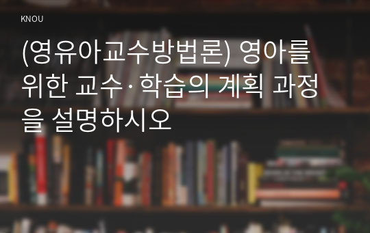 (영유아교수방법론) 영아를 위한 교수·학습의 계획 과정을 설명하시오