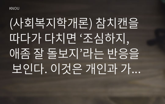 (사회복지학개론) 참치캔을 따다가 다치면 ‘조심하지, 애좀 잘 돌보지’라는 반응을 보인다. 이것은 개인과 가족의 부주의함