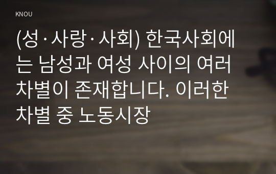 (성·사랑·사회) 한국사회에는 남성과 여성 사이의 여러 차별이 존재합니다. 이러한 차별 중 노동시장