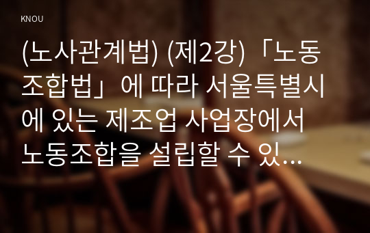 (노사관계법) (제2강)「노동조합법」에 따라 서울특별시에 있는 제조업 사업장에서 노동조합을 설립할 수 있는 방법