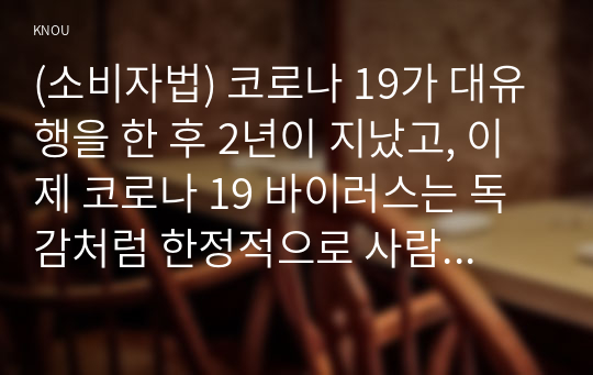 (소비자법) 코로나 19가 대유행을 한 후 2년이 지났고, 이제 코로나 19 바이러스는 독감처럼 한정적으로 사람들에게