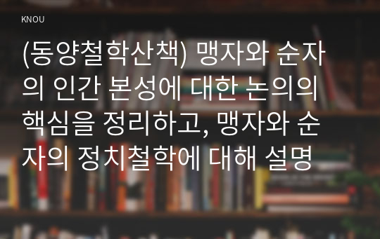 (동양철학산책) 맹자와 순자의 인간 본성에 대한 논의의 핵심을 정리하고, 맹자와 순자의 정치철학에 대해 설명