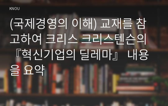 (국제경영의 이해) 교재를 참고하여 크리스 크리스텐슨의 『혁신기업의 딜레마』 내용을 요약