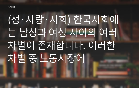 (성·사랑·사회) 한국사회에는 남성과 여성 사이의 여러 차별이 존재합니다. 이러한 차별 중 노동시장에