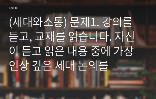 (세대와소통) 문제1. 강의를 듣고, 교재를 읽습니다. 자신이 듣고 읽은 내용 중에 가장 인상 깊은 세대 논의를