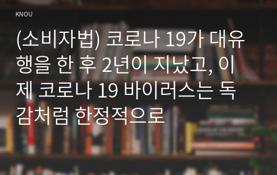 (소비자법) 코로나 19가 대유행을 한 후 2년이 지났고, 이제 코로나 19 바이러스는 독감처럼 한정적으로